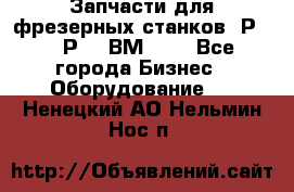 Запчасти для фрезерных станков 6Р82, 6Р12, ВМ127. - Все города Бизнес » Оборудование   . Ненецкий АО,Нельмин Нос п.